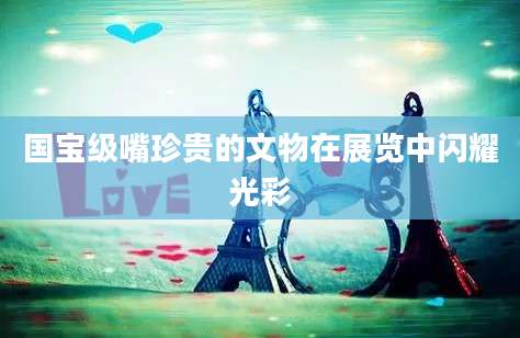 国宝级嘴珍贵的文物在展览中闪耀光彩