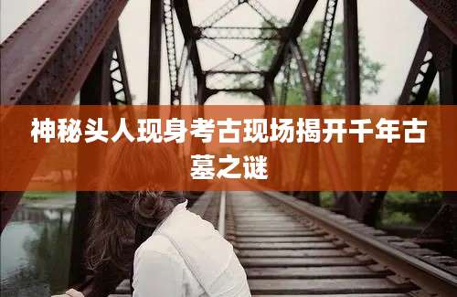 神秘头人现身考古现场揭开千年古墓之谜