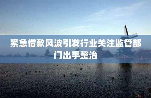 紧急借款风波引发行业关注监管部门出手整治