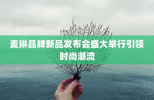 麦琳品牌新品发布会盛大举行引领时尚潮流
