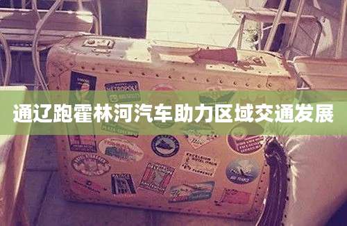 通辽跑霍林河汽车助力区域交通发展