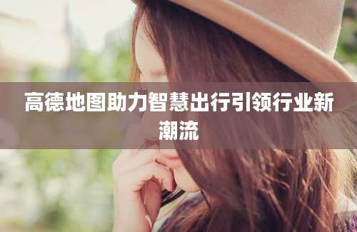 高德地图助力智慧出行引领行业新潮流