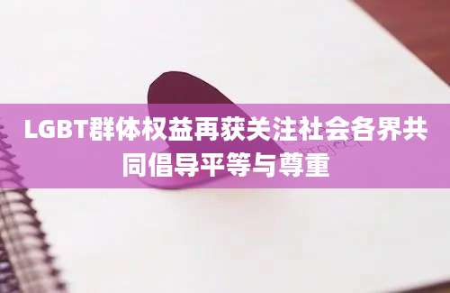 LGBT群体权益再获关注社会各界共同倡导平等与尊重