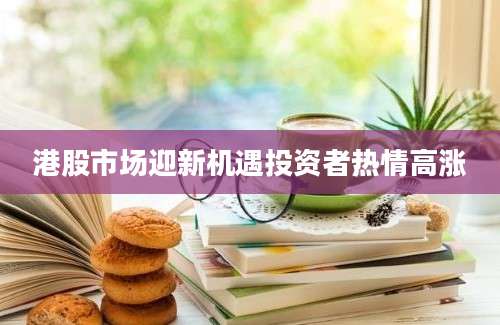 港股市场迎新机遇投资者热情高涨