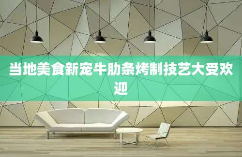 当地美食新宠牛肋条烤制技艺大受欢迎