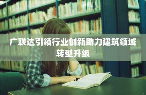 广联达引领行业创新助力建筑领域转型升级