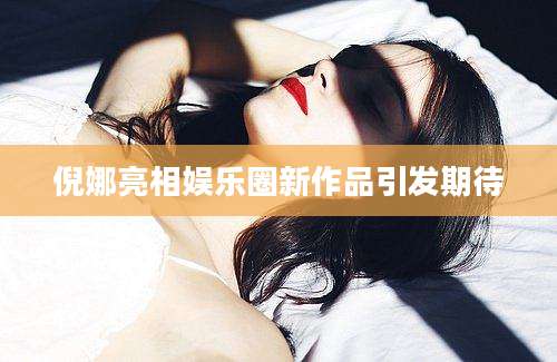 倪娜亮相娱乐圈新作品引发期待