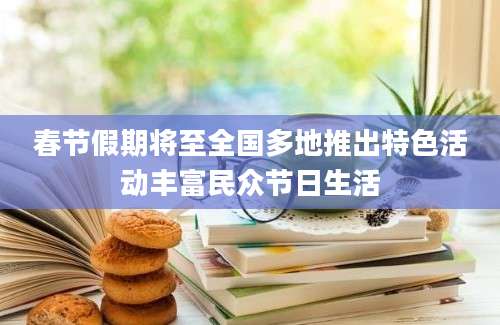 春节假期将至全国多地推出特色活动丰富民众节日生活
