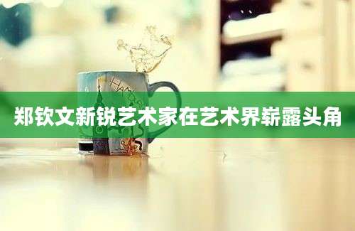郑钦文新锐艺术家在艺术界崭露头角
