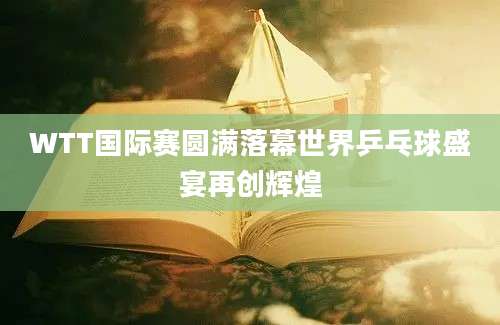 WTT国际赛圆满落幕世界乒乓球盛宴再创辉煌