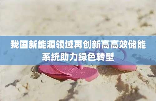 我国新能源领域再创新高高效储能系统助力绿色转型