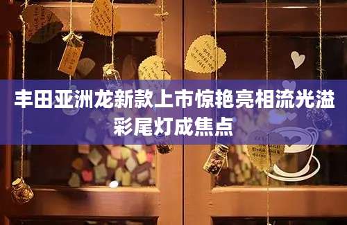 丰田亚洲龙新款上市惊艳亮相流光溢彩尾灯成焦点