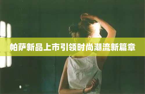 帕萨新品上市引领时尚潮流新篇章