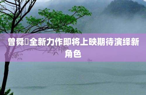曾舜晞全新力作即将上映期待演绎新角色