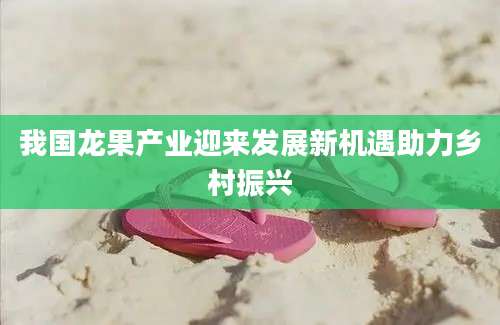 我国龙果产业迎来发展新机遇助力乡村振兴