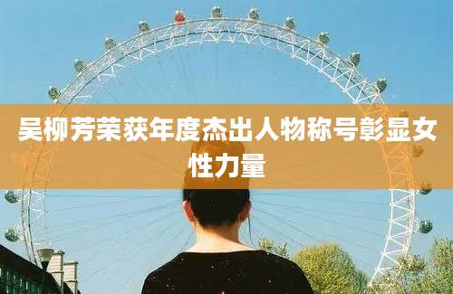 吴柳芳荣获年度杰出人物称号彰显女性力量