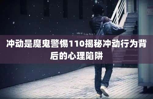 冲动是魔鬼警惕110揭秘冲动行为背后的心理陷阱