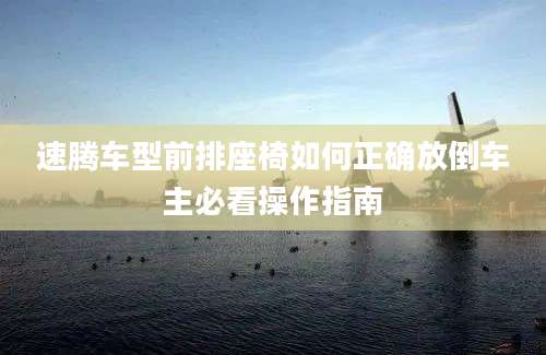 速腾车型前排座椅如何正确放倒车主必看操作指南